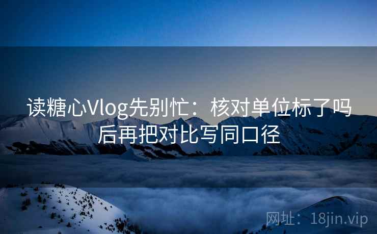读糖心Vlog先别忙：核对单位标了吗后再把对比写同口径