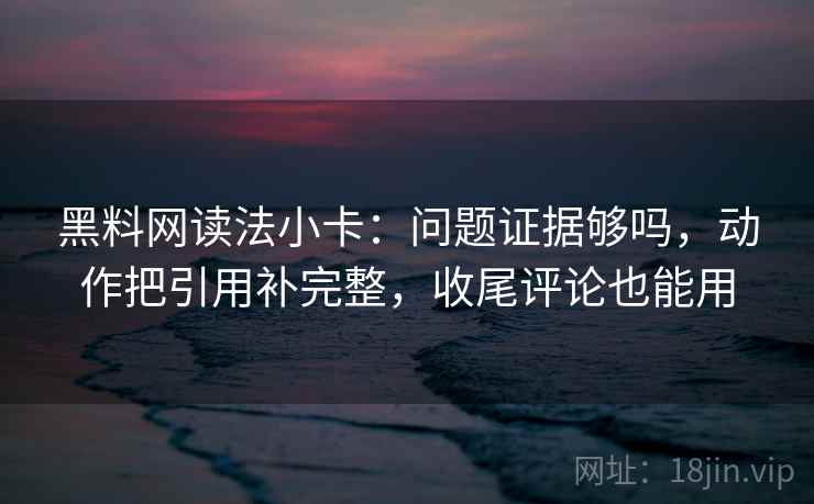 黑料网读法小卡:问题证据够吗,动作把引用补完整,收尾评论也能用