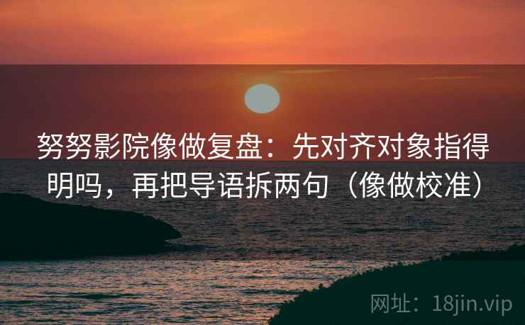 努努影院像做复盘:先对齐对象指得明吗,再把导语拆两句(像做校准) 第2张 努努影院像做复盘:先对齐对象指得明吗,再把导语拆两句(像做校准) 第2张