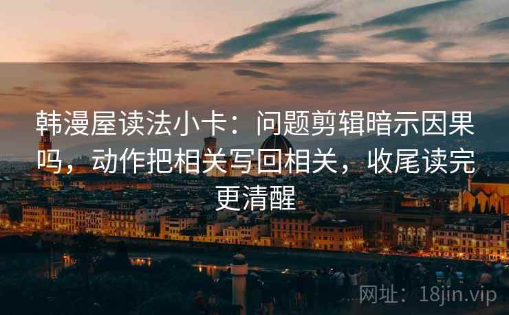韩漫屋读法小卡:问题剪辑暗示因果吗,动作把相关写回相关,收尾读完更清醒