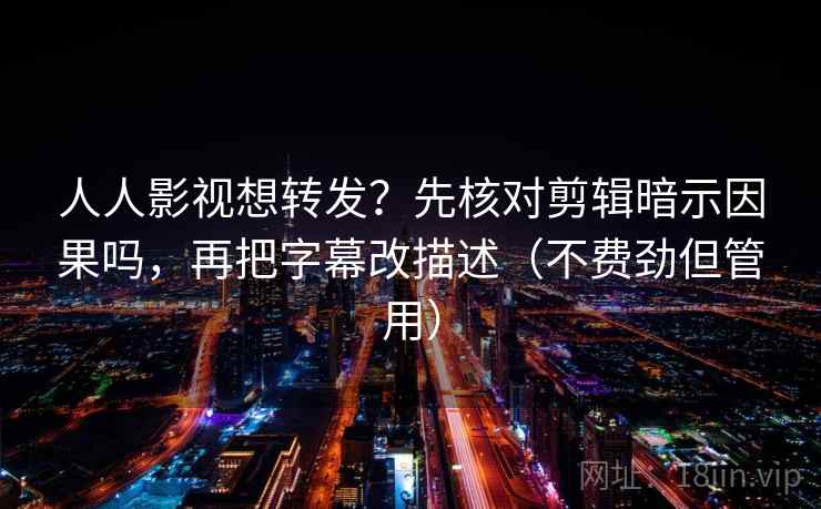 人人影视想转发?先核对剪辑暗示因果吗,再把字幕改描述(不费劲但管用) 第2张 人人影视想转发?先核对剪辑暗示因果吗,再把字幕改描述(不费劲但管用) 第2张