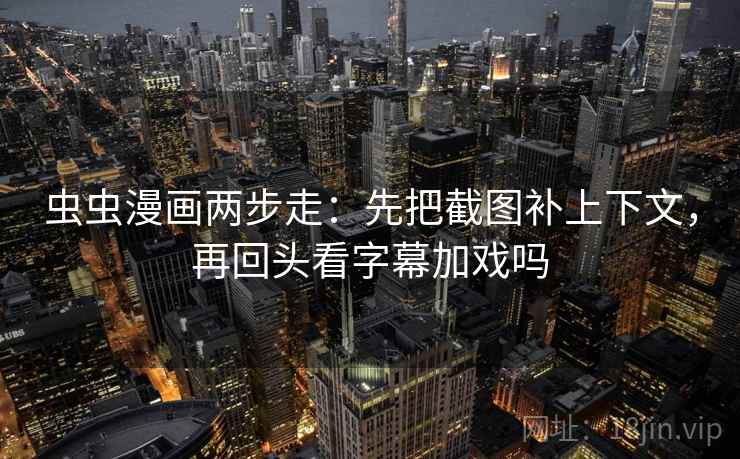 虫虫漫画两步走：先把截图补上下文，再回头看字幕加戏吗  第2张