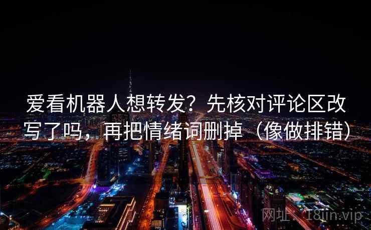 爱看机器人想转发?先核对评论区改写了吗,再把情绪词删掉(像做排错)