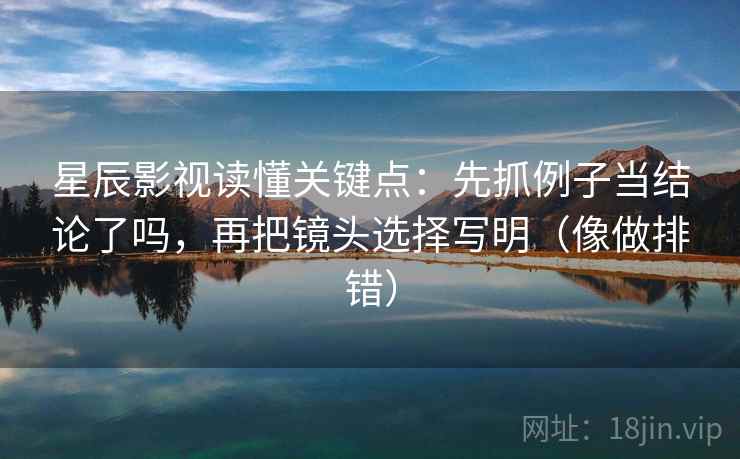 星辰影视读懂关键点:先抓例子当结论了吗,再把镜头选择写明(像做排错)