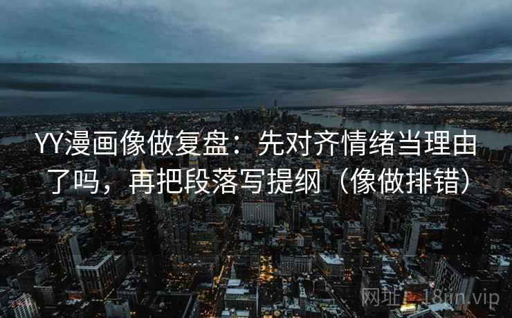 YY漫画像做复盘：先对齐情绪当理由了吗，再把段落写提纲（像做排错）  第1张