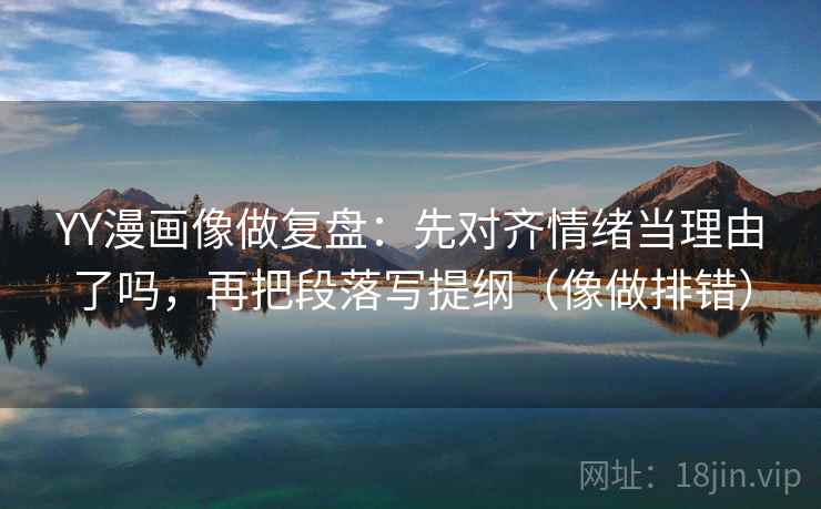 YY漫画像做复盘：先对齐情绪当理由了吗，再把段落写提纲（像做排错）  第2张