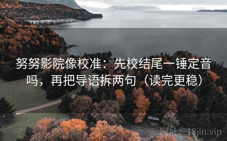 努努影院像校准：先校结尾一锤定音吗，再把导语拆两句（读完更稳）