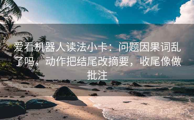 爱看机器人读法小卡：问题因果词乱了吗，动作把结尾改摘要，收尾像做批注