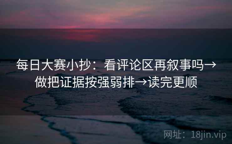 每日大赛小抄：看评论区再叙事吗→做把证据按强弱排→读完更顺  第2张