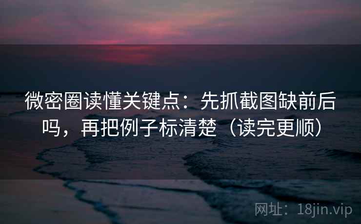 微密圈读懂关键点：先抓截图缺前后吗，再把例子标清楚（读完更顺）