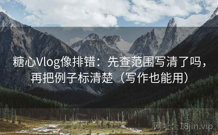 糖心Vlog像排错：先查范围写清了吗，再把例子标清楚（写作也能用）
