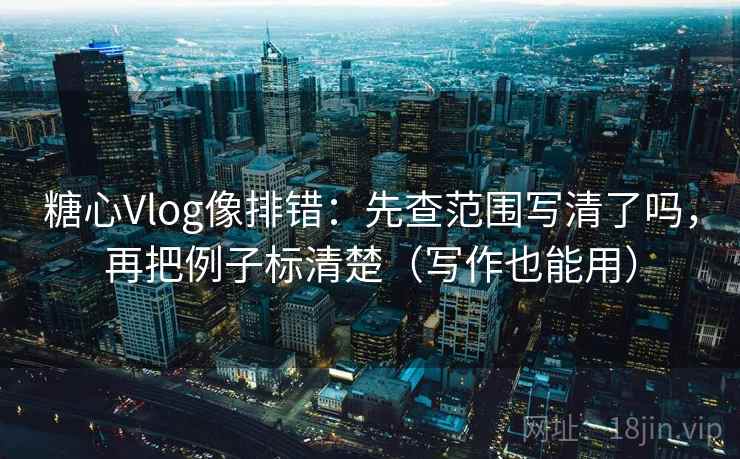 糖心Vlog像排错：先查范围写清了吗，再把例子标清楚（写作也能用）  第2张