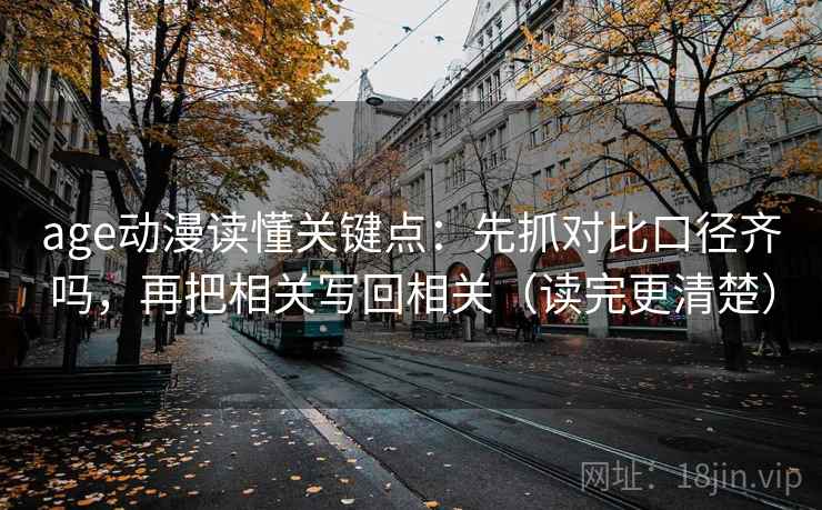 age动漫读懂关键点：先抓对比口径齐吗，再把相关写回相关（读完更清楚）  第2张