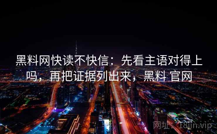 黑料网快读不快信：先看主语对得上吗，再把证据列出来，黑料 官网  第2张