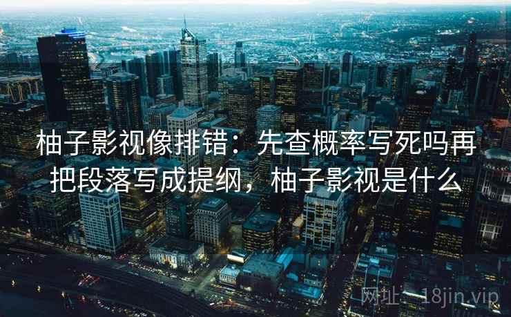 柚子影视像排错：先查概率写死吗再把段落写成提纲，柚子影视是什么  第2张