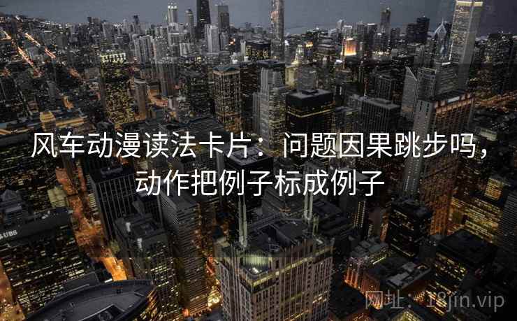 风车动漫读法卡片：问题因果跳步吗，动作把例子标成例子