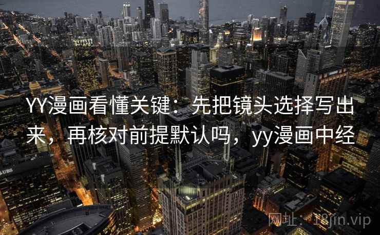 YY漫画看懂关键：先把镜头选择写出来，再核对前提默认吗，yy漫画中经