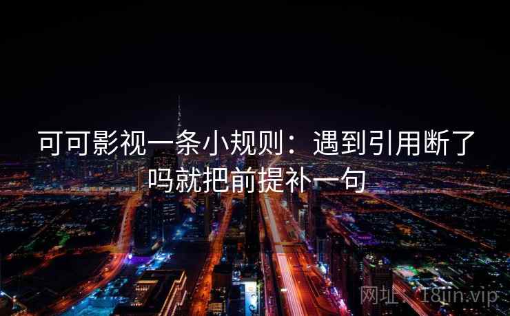 可可影视一条小规则：遇到引用断了吗就把前提补一句