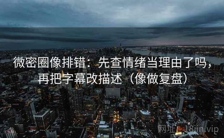 微密圈像排错:先查情绪当理由了吗,再把字幕改描述(像做复盘) 第2张 微密圈像排错:先查情绪当理由了吗,再把字幕改描述(像做复盘) 第2张