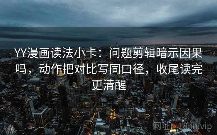 YY漫画读法小卡:问题剪辑暗示因果吗,动作把对比写同口径,收尾读完更清醒 第2张 YY漫画读法小卡:问题剪辑暗示因果吗,动作把对比写同口径,收尾读完更清醒 第2张