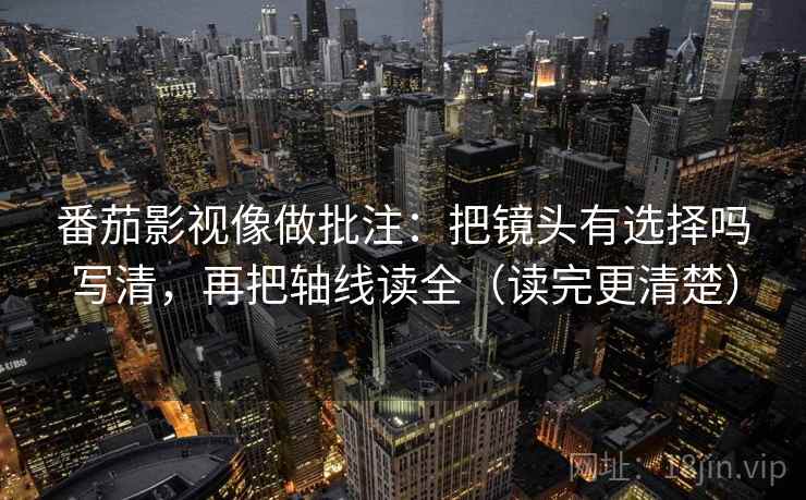 番茄影视像做批注:把镜头有选择吗写清,再把轴线读全(读完更清楚) 第2张 番茄影视像做批注:把镜头有选择吗写清,再把轴线读全(读完更清楚) 第2张