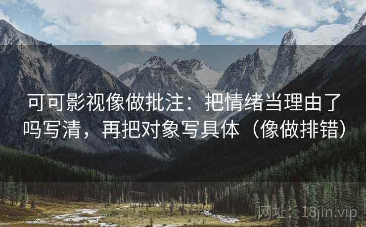 可可影视像做批注：把情绪当理由了吗写清，再把对象写具体（像做排错）  第2张