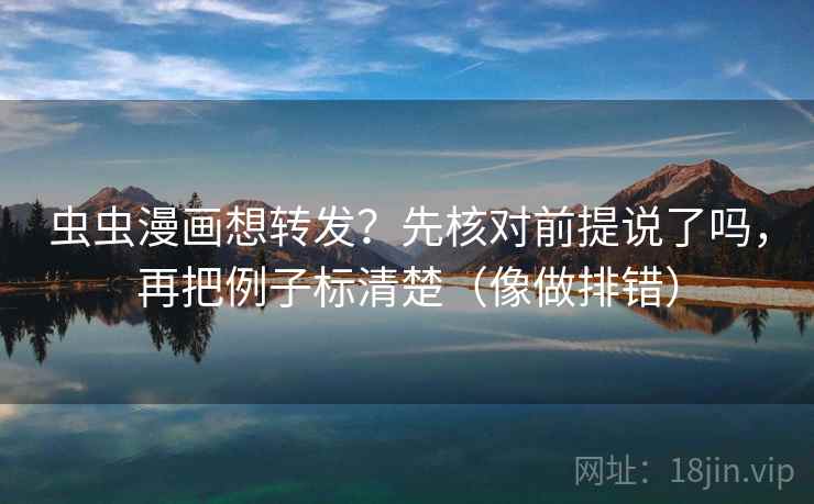 虫虫漫画想转发?先核对前提说了吗,再把例子标清楚(像做排错) 第2张 虫虫漫画想转发?先核对前提说了吗,再把例子标清楚(像做排错) 第2张