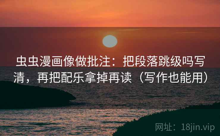虫虫漫画像做批注:把段落跳级吗写清,再把配乐拿掉再读(写作也能用) 第2张 虫虫漫画像做批注:把段落跳级吗写清,再把配乐拿掉再读(写作也能用) 第2张