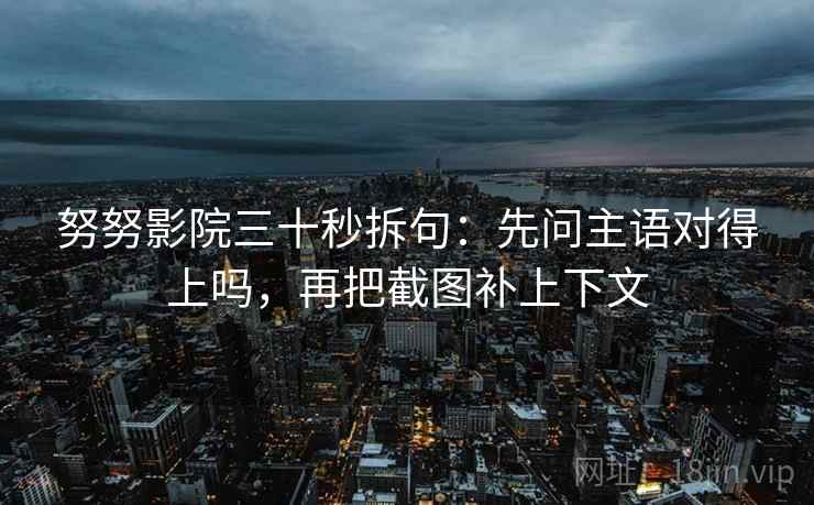 努努影院三十秒拆句:先问主语对得上吗,再把截图补上下文 第2张 努努影院三十秒拆句:先问主语对得上吗,再把截图补上下文 第2张