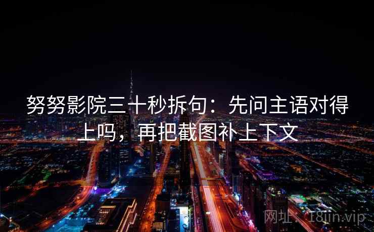 努努影院三十秒拆句：先问主语对得上吗，再把截图补上下文