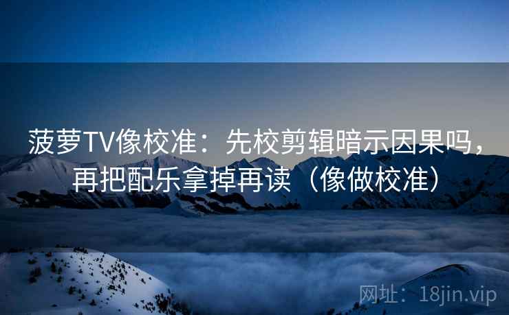 菠萝TV像校准:先校剪辑暗示因果吗,再把配乐拿掉再读(像做校准) 第2张 菠萝TV像校准:先校剪辑暗示因果吗,再把配乐拿掉再读(像做校准) 第2张