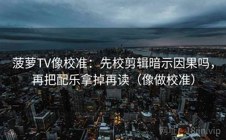 菠萝TV像校准:先校剪辑暗示因果吗,再把配乐拿掉再读(像做校准)