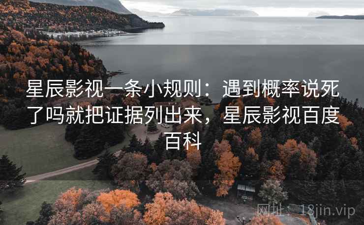 星辰影视一条小规则:遇到概率说死了吗就把证据列出来,星辰影视百度百科 第2张 星辰影视一条小规则:遇到概率说死了吗就把证据列出来,星辰影视百度百科 第2张