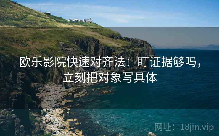 欧乐影院快速对齐法：盯证据够吗，立刻把对象写具体