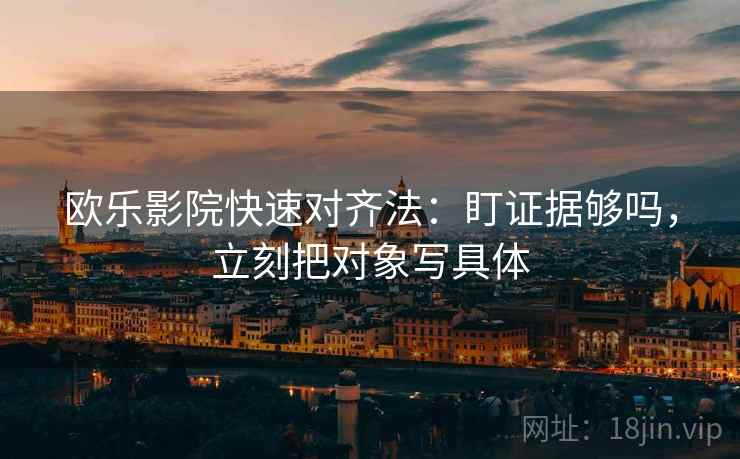 欧乐影院快速对齐法:盯证据够吗,立刻把对象写具体 第2张 欧乐影院快速对齐法:盯证据够吗,立刻把对象写具体 第2张