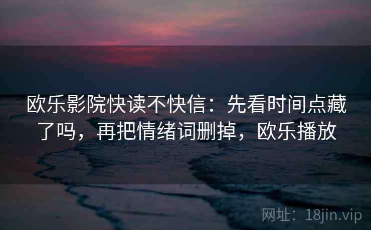 欧乐影院快读不快信:先看时间点藏了吗,再把情绪词删掉,欧乐播放 第2张 欧乐影院快读不快信:先看时间点藏了吗,再把情绪词删掉,欧乐播放 第2张