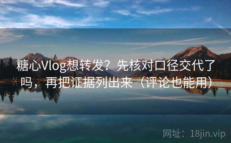 糖心Vlog想转发?先核对口径交代了吗,再把证据列出来(评论也能用) 第2张 糖心Vlog想转发?先核对口径交代了吗,再把证据列出来(评论也能用) 第2张