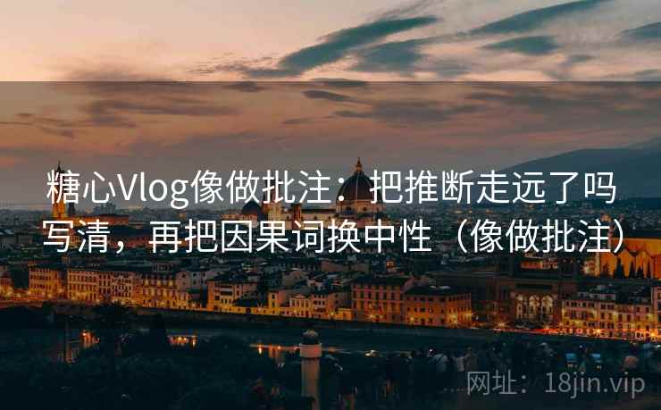 糖心Vlog像做批注:把推断走远了吗写清,再把因果词换中性(像做批注)
