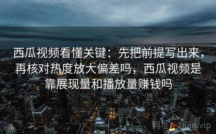 西瓜视频看懂关键：先把前提写出来，再核对热度放大偏差吗，西瓜视频是靠展现量和播放量赚钱吗  第2张