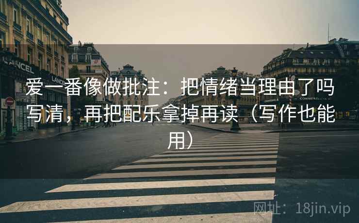 爱一番像做批注:把情绪当理由了吗写清,再把配乐拿掉再读(写作也能用) 第2张 爱一番像做批注:把情绪当理由了吗写清,再把配乐拿掉再读(写作也能用) 第2张