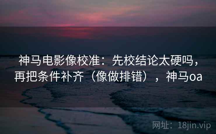 神马电影像校准:先校结论太硬吗,再把条件补齐(像做排错),神马oa 第2张 神马电影像校准:先校结论太硬吗,再把条件补齐(像做排错),神马oa 第2张