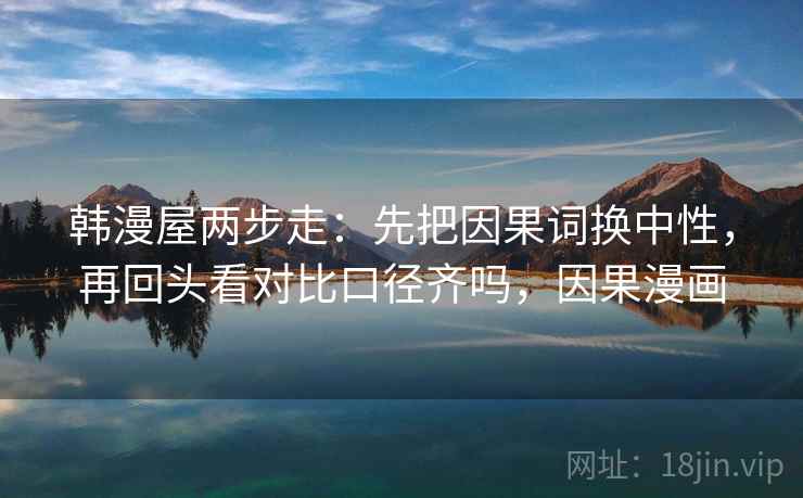 韩漫屋两步走:先把因果词换中性,再回头看对比口径齐吗,因果漫画
