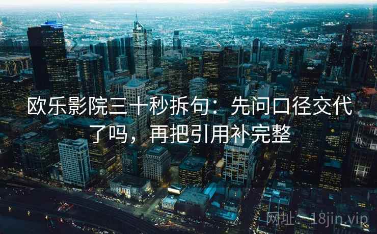 欧乐影院三十秒拆句：先问口径交代了吗，再把引用补完整