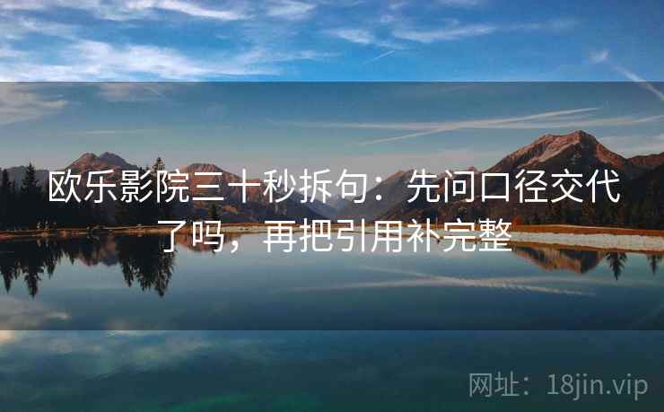 欧乐影院三十秒拆句:先问口径交代了吗,再把引用补完整 第2张 欧乐影院三十秒拆句:先问口径交代了吗,再把引用补完整 第2张