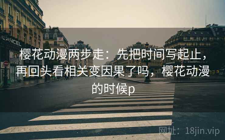 樱花动漫两步走:先把时间写起止,再回头看相关变因果了吗,樱花动漫的时候p 第2张 樱花动漫两步走:先把时间写起止,再回头看相关变因果了吗,樱花动漫的时候p 第2张