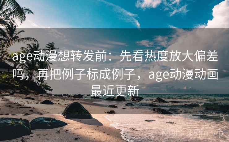 age动漫想转发前:先看热度放大偏差吗,再把例子标成例子,age动漫动画最近更新 第2张 age动漫想转发前:先看热度放大偏差吗,再把例子标成例子,age动漫动画最近更新 第2张