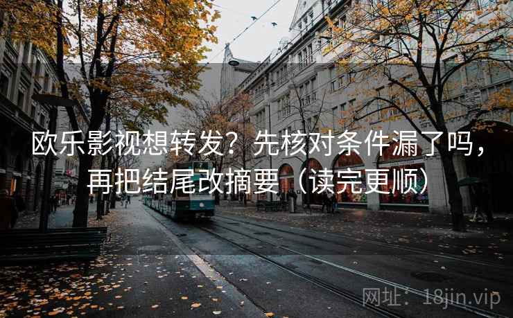 欧乐影视想转发?先核对条件漏了吗,再把结尾改摘要(读完更顺)