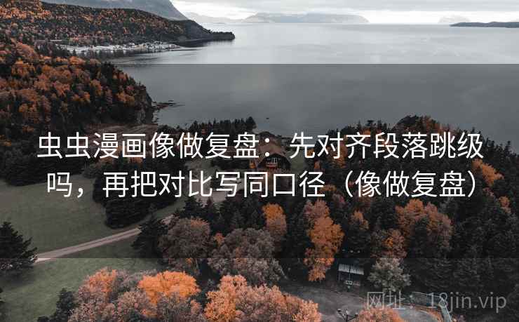 虫虫漫画像做复盘:先对齐段落跳级吗,再把对比写同口径(像做复盘) 第2张 虫虫漫画像做复盘:先对齐段落跳级吗,再把对比写同口径(像做复盘) 第2张