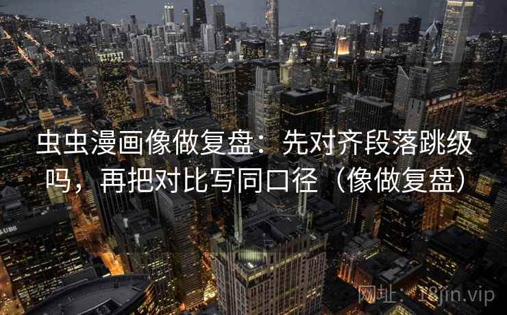 虫虫漫画像做复盘:先对齐段落跳级吗,再把对比写同口径(像做复盘)