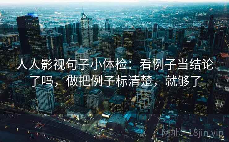 人人影视句子小体检：看例子当结论了吗，做把例子标清楚，就够了
